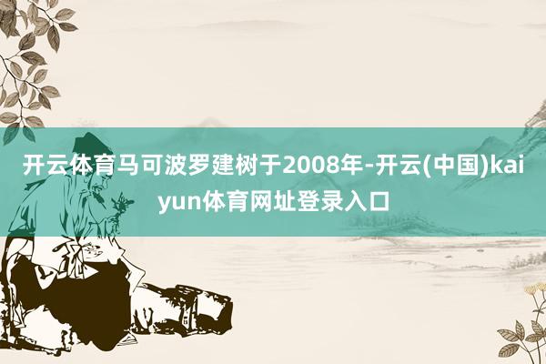 开云体育马可波罗建树于2008年-开云(中国)kaiyun体育网址登录入口