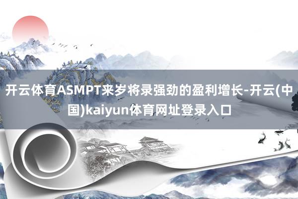开云体育ASMPT来岁将录强劲的盈利增长-开云(中国)kaiyun体育网址登录入口