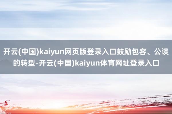 开云(中国)kaiyun网页版登录入口鼓励包容、公谈的转型-开云(中国)kaiyun体育网址登录入口