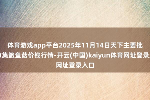 体育游戏app平台2025年11月14日天下主要批发市集鲍鱼菇价钱行情-开云(中国)kaiyun体育网址登录入口
