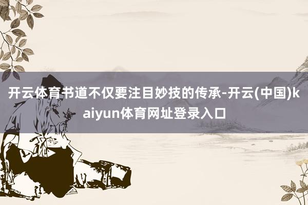 开云体育书道不仅要注目妙技的传承-开云(中国)kaiyun体育网址登录入口