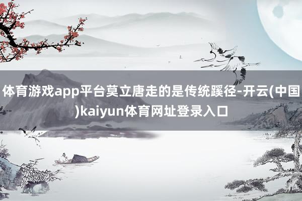 体育游戏app平台莫立唐走的是传统蹊径-开云(中国)kaiyun体育网址登录入口