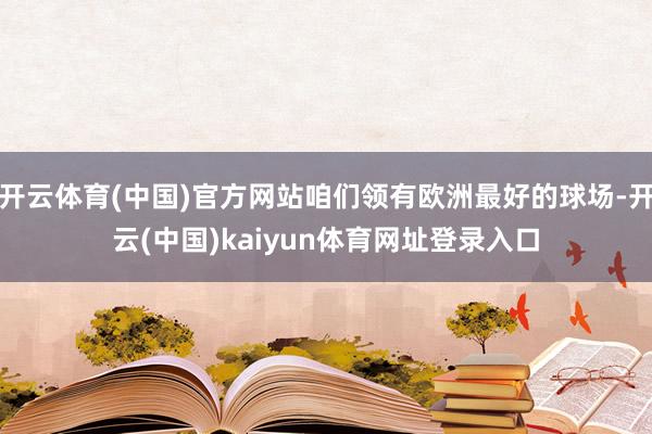 开云体育(中国)官方网站咱们领有欧洲最好的球场-开云(中国)kaiyun体育网址登录入口