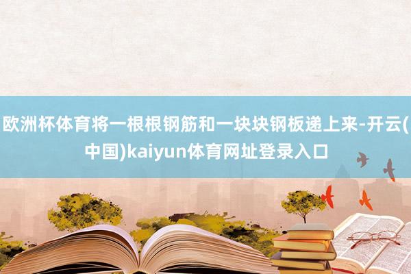 欧洲杯体育将一根根钢筋和一块块钢板递上来-开云(中国)kaiyun体育网址登录入口