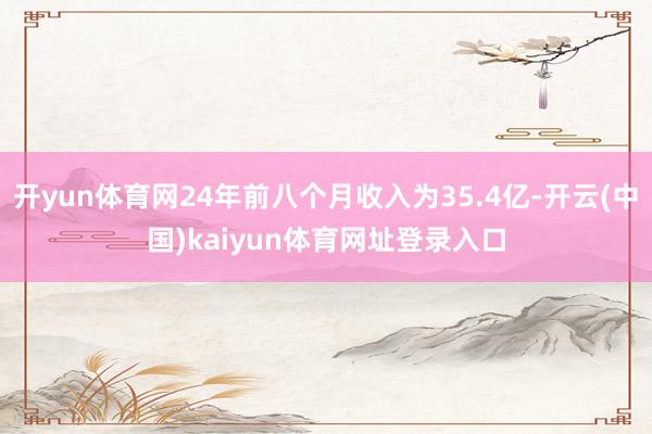 开yun体育网24年前八个月收入为35.4亿-开云(中国)kaiyun体育网址登录入口