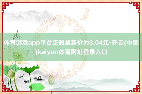 体育游戏app平台正股最新价为8.04元-开云(中国)kaiyun体育网址登录入口
