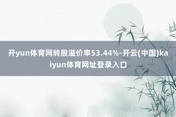开yun体育网转股溢价率53.44%-开云(中国)kaiyun体育网址登录入口