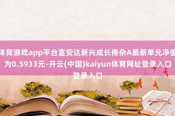 体育游戏app平台富安达新兴成长搀杂A最新单元净值为0.5933元-开云(中国)kaiyun体育网址登录入口