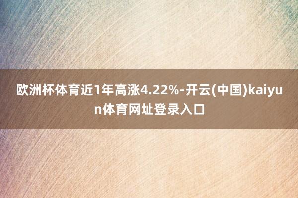 欧洲杯体育近1年高涨4.22%-开云(中国)kaiyun体育网址登录入口