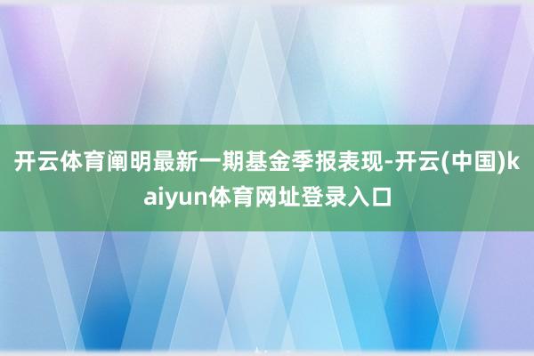 开云体育阐明最新一期基金季报表现-开云(中国)kaiyun体育网址登录入口