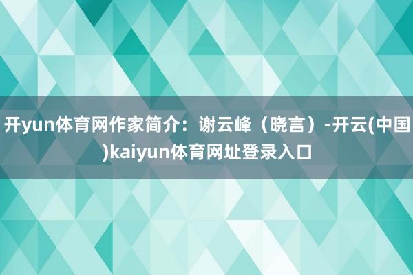 开yun体育网作家简介：谢云峰（晓言）-开云(中国)kaiyun体育网址登录入口