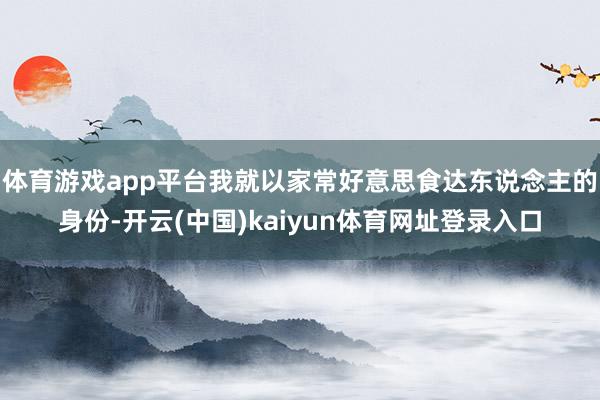 体育游戏app平台我就以家常好意思食达东说念主的身份-开云(中国)kaiyun体育网址登录入口