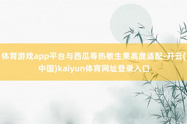 体育游戏app平台与西瓜等热敏生果高度适配-开云(中国)kaiyun体育网址登录入口