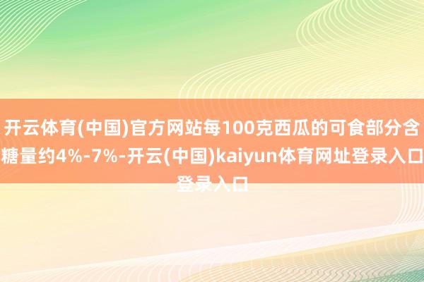 开云体育(中国)官方网站每100克西瓜的可食部分含糖量约4%-7%-开云(中国)kaiyun体育网址登录入口
