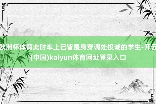 欧洲杯体育此时车上已皆是身穿调处投诚的学生-开云(中国)kaiyun体育网址登录入口