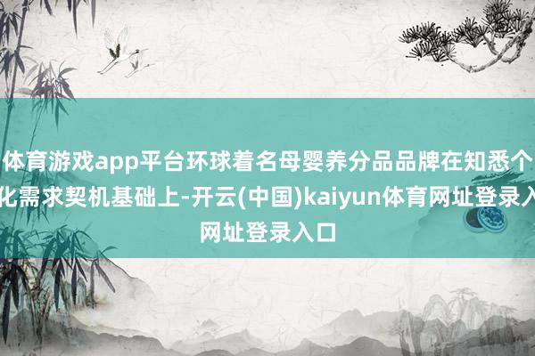 体育游戏app平台环球着名母婴养分品品牌在知悉个性化需求契机基础上-开云(中国)kaiyun体育网址登录入口