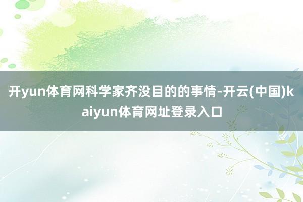 开yun体育网科学家齐没目的的事情-开云(中国)kaiyun体育网址登录入口