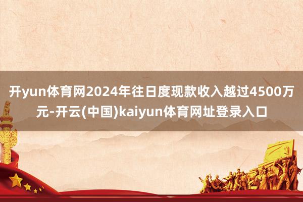开yun体育网2024年往日度现款收入越过4500万元-开云(中国)kaiyun体育网址登录入口