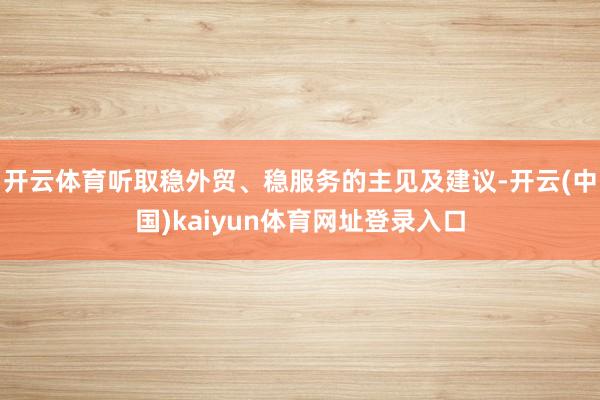 开云体育听取稳外贸、稳服务的主见及建议-开云(中国)kaiyun体育网址登录入口